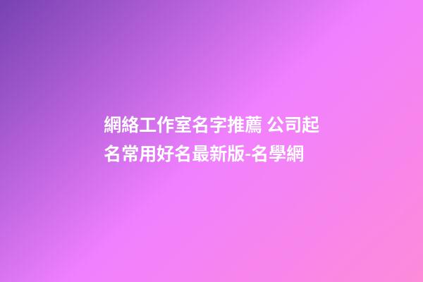 網絡工作室名字推薦 公司起名常用好名最新版-名學網-第1張-公司起名-玄機派